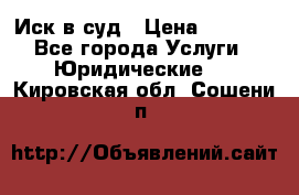Иск в суд › Цена ­ 1 500 - Все города Услуги » Юридические   . Кировская обл.,Сошени п.
